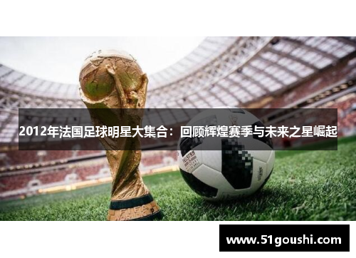 2012年法国足球明星大集合：回顾辉煌赛季与未来之星崛起