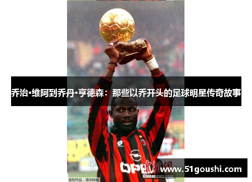 乔治·维阿到乔丹·亨德森：那些以乔开头的足球明星传奇故事