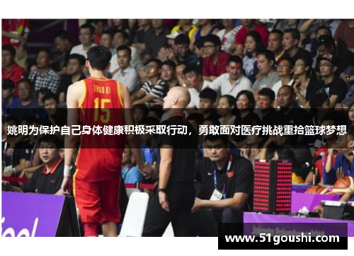姚明为保护自己身体健康积极采取行动，勇敢面对医疗挑战重拾篮球梦想