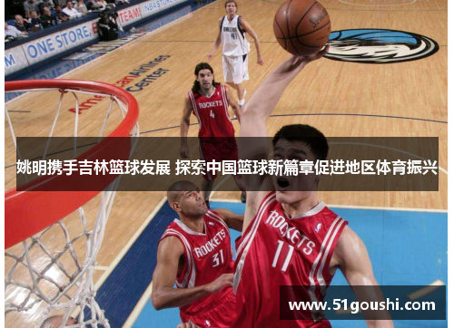 姚明携手吉林篮球发展 探索中国篮球新篇章促进地区体育振兴