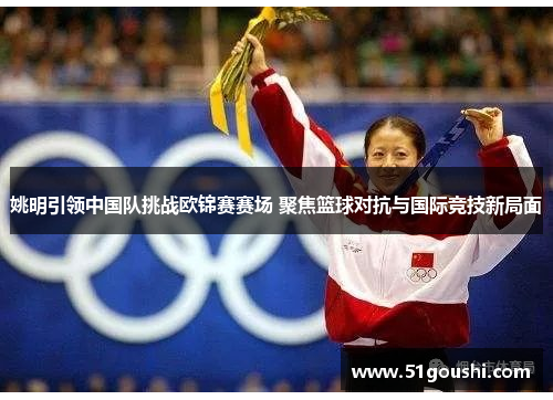 姚明引领中国队挑战欧锦赛赛场 聚焦篮球对抗与国际竞技新局面