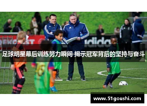 足球明星幕后训练努力瞬间 揭示冠军背后的坚持与奋斗