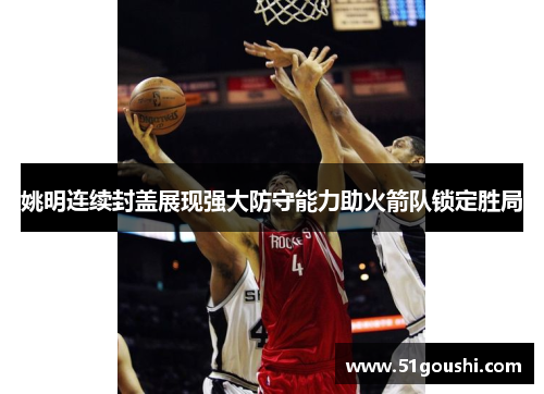 姚明连续封盖展现强大防守能力助火箭队锁定胜局