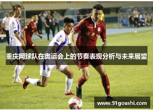 重庆网球队在奥运会上的节奏表现分析与未来展望