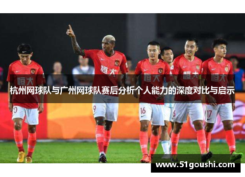 杭州网球队与广州网球队赛后分析个人能力的深度对比与启示