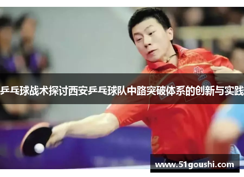 乒乓球战术探讨西安乒乓球队中路突破体系的创新与实践