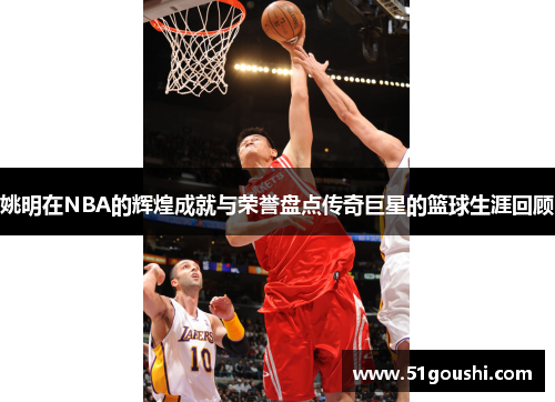 姚明在NBA的辉煌成就与荣誉盘点传奇巨星的篮球生涯回顾