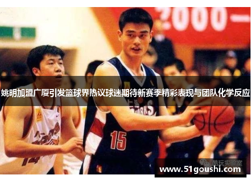 姚明加盟广厦引发篮球界热议球迷期待新赛季精彩表现与团队化学反应