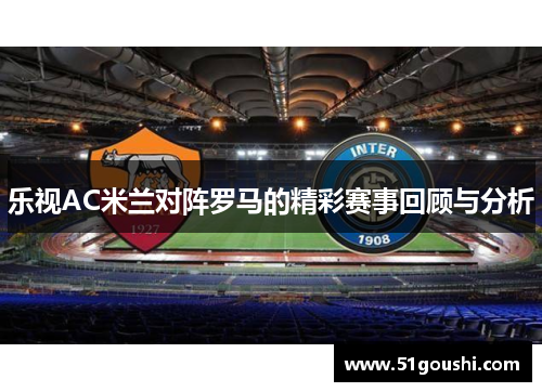 乐视AC米兰对阵罗马的精彩赛事回顾与分析