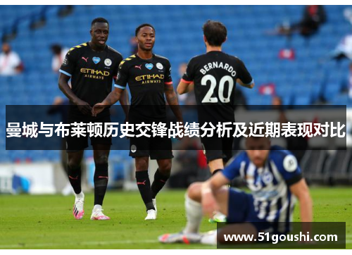 曼城与布莱顿历史交锋战绩分析及近期表现对比