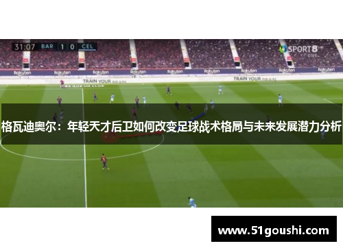 格瓦迪奥尔：年轻天才后卫如何改变足球战术格局与未来发展潜力分析