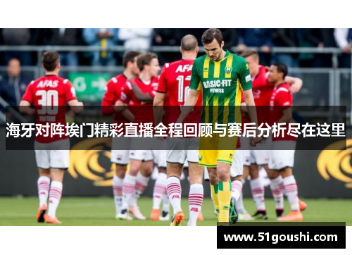 海牙对阵埃门精彩直播全程回顾与赛后分析尽在这里